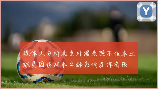 媒体人分析北京外援表现不佳本土球员因伤病和年龄影响发挥有限