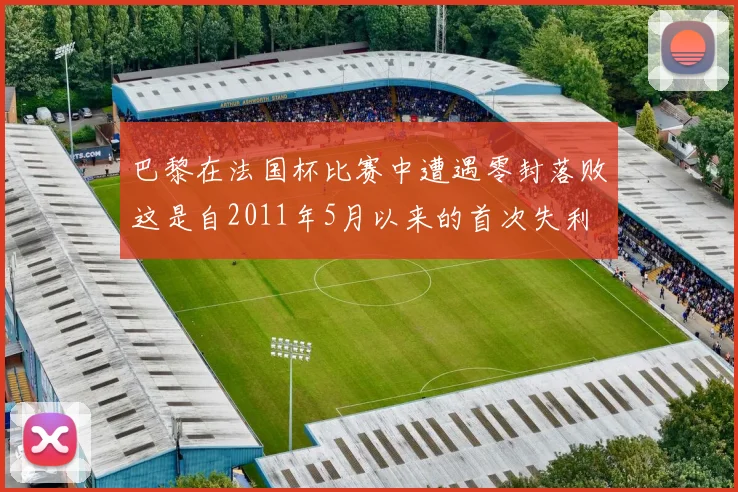 巴黎在法国杯比赛中遭遇零封落败这是自2011年5月以来的首次失利