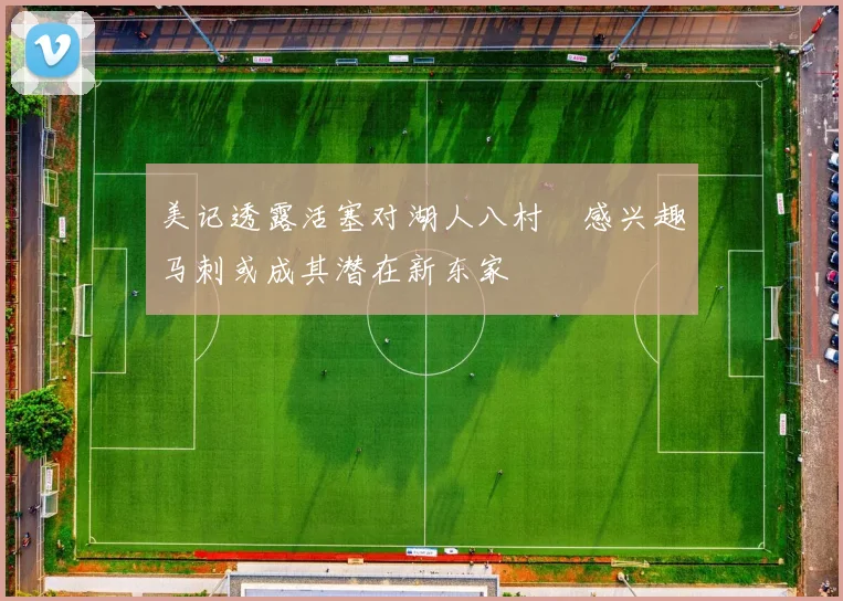 美记透露活塞对湖人八村塁感兴趣马刺或成其潜在新东家