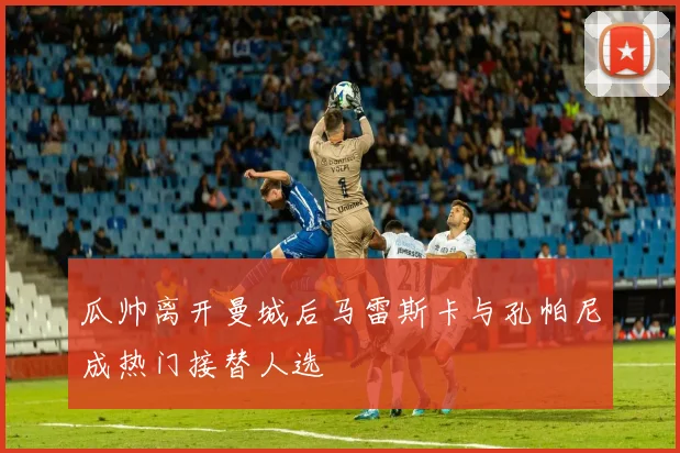 瓜帅离开曼城后马雷斯卡与孔帕尼成热门接替人选