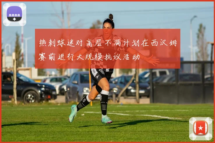 热刺球迷对高层不满计划在西汉姆赛前进行大规模抗议活动