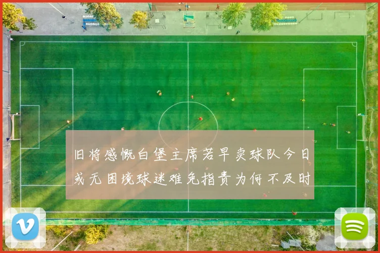 旧将感慨白堡主席若早卖球队今日或无困境球迷难免指责为何不及时出售
