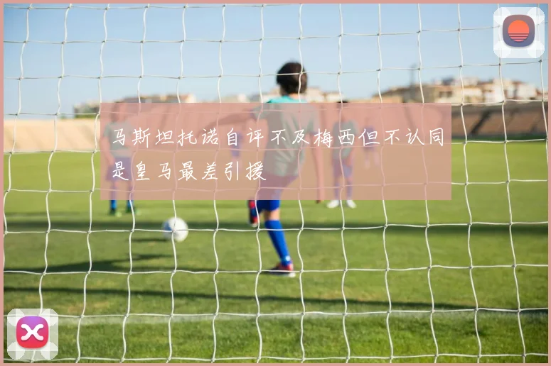 马斯坦托诺自评不及梅西但不认同是皇马最差引援