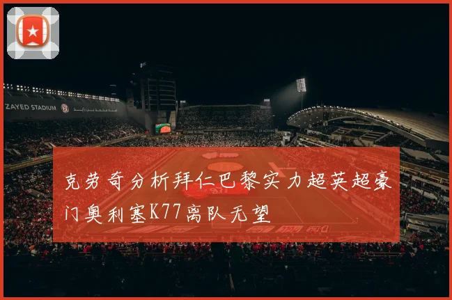 克劳奇分析拜仁巴黎实力超英超豪门奥利塞K77离队无望