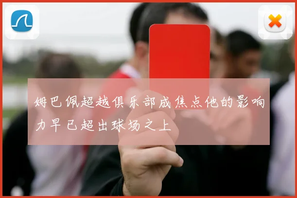 姆巴佩超越俱乐部成焦点他的影响力早已超出球场之上
