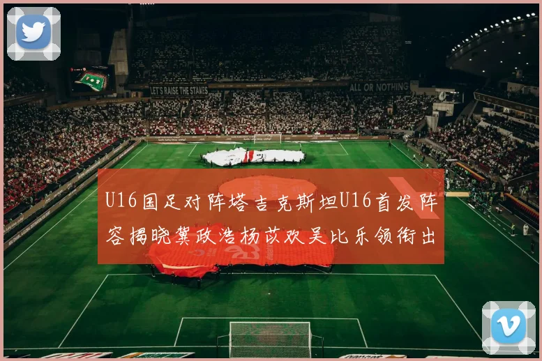U16国足对阵塔吉克斯坦U16首发阵容揭晓冀政浩杨苡欢吴比乐领衔出战