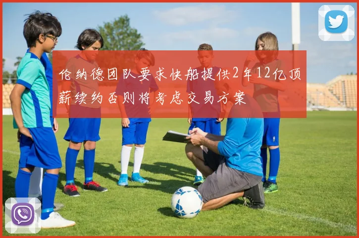 伦纳德团队要求快船提供2年12亿顶薪续约否则将考虑交易方案